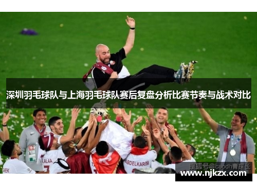 深圳羽毛球队与上海羽毛球队赛后复盘分析比赛节奏与战术对比