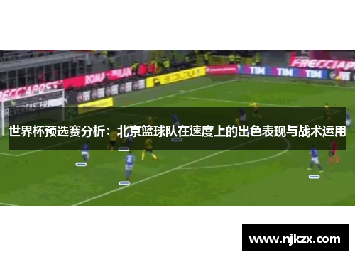 世界杯预选赛分析：北京篮球队在速度上的出色表现与战术运用