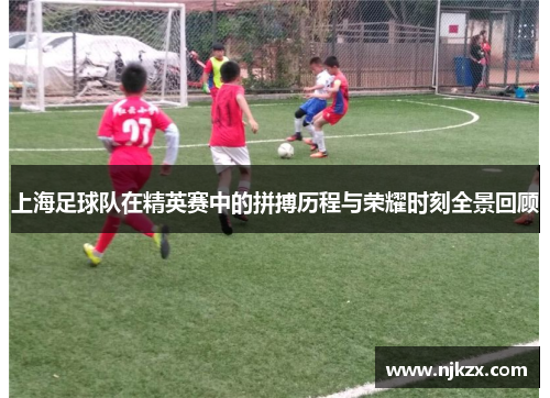 上海足球队在精英赛中的拼搏历程与荣耀时刻全景回顾