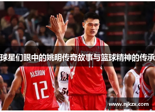 球星们眼中的姚明传奇故事与篮球精神的传承