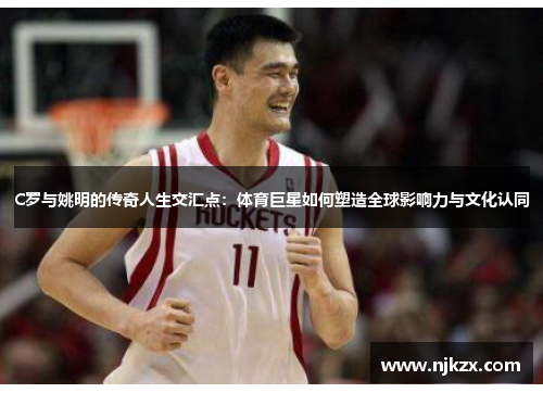 C罗与姚明的传奇人生交汇点：体育巨星如何塑造全球影响力与文化认同