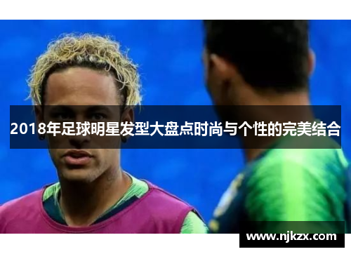 2018年足球明星发型大盘点时尚与个性的完美结合