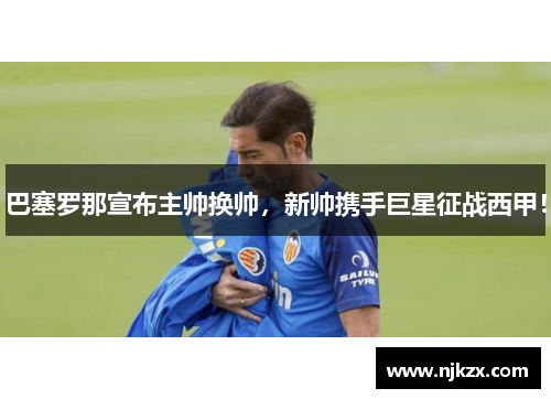 巴塞罗那宣布主帅换帅，新帅携手巨星征战西甲！