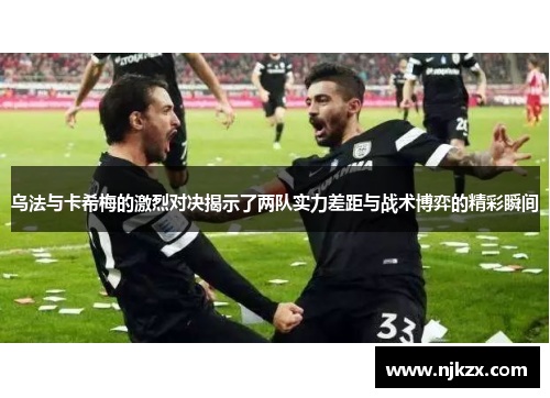 乌法与卡希梅的激烈对决揭示了两队实力差距与战术博弈的精彩瞬间