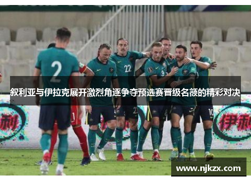 叙利亚与伊拉克展开激烈角逐争夺预选赛晋级名额的精彩对决