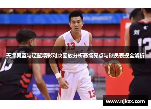 天津男篮与辽篮精彩对决回放分析赛场亮点与球员表现全解析