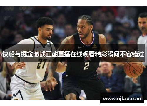 快船与掘金激战正酣直播在线观看精彩瞬间不容错过