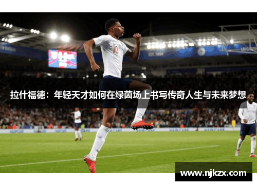 拉什福德：年轻天才如何在绿茵场上书写传奇人生与未来梦想