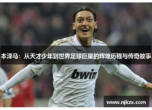 本泽马：从天才少年到世界足球巨星的辉煌历程与传奇故事