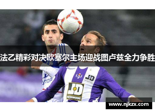 法乙精彩对决欧塞尔主场迎战图卢兹全力争胜